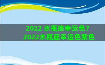 2022 水瓶座幸运色？2022水瓶座幸运色紫色